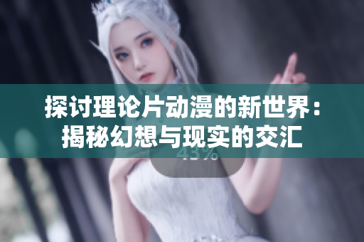 探讨理论片动漫的新世界：揭秘幻想与现实的交汇