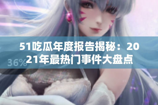 51吃瓜年度报告揭秘：2021年最热门事件大盘点