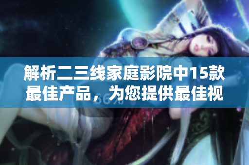 解析二三线家庭影院中15款最佳产品，为您提供最佳视频娱乐体验