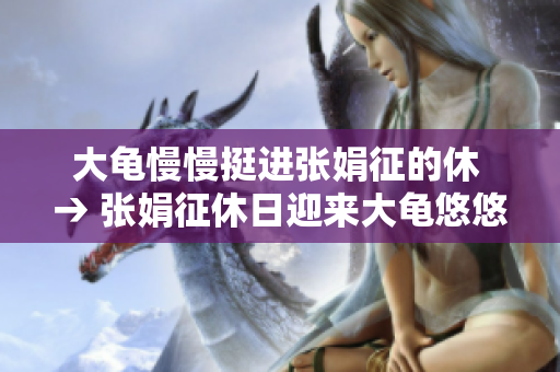 大龟慢慢挺进张娟征的休 → 张娟征休日迎来大龟悠悠前行