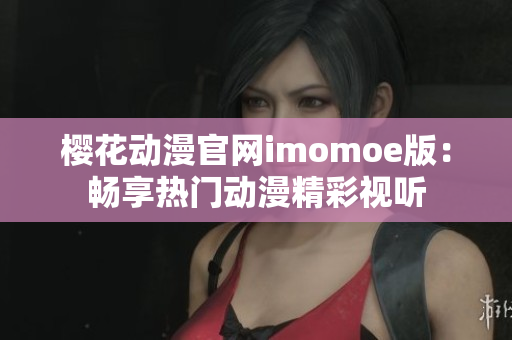 樱花动漫官网imomoe版：畅享热门动漫精彩视听