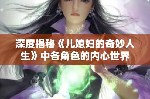 深度揭秘《儿媳妇的奇妙人生》中各角色的内心世界