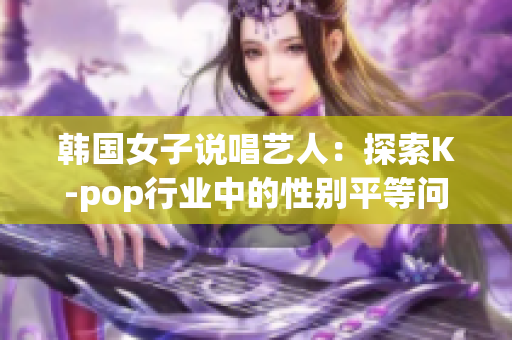 韩国女子说唱艺人：探索K-pop行业中的性别平等问题