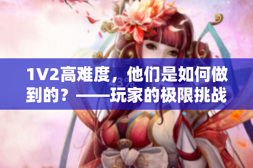 1V2高难度，他们是如何做到的？——玩家的极限挑战