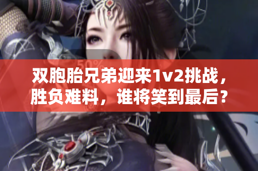 双胞胎兄弟迎来1v2挑战，胜负难料，谁将笑到最后？