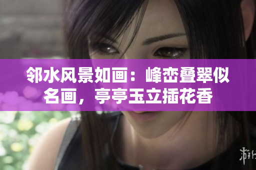 邻水风景如画：峰峦叠翠似名画，亭亭玉立插花香