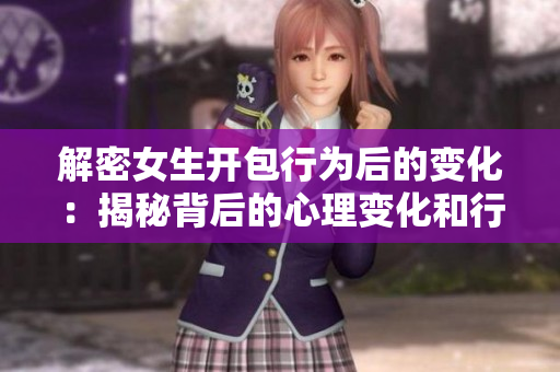 解密女生开包行为后的变化：揭秘背后的心理变化和行为调整