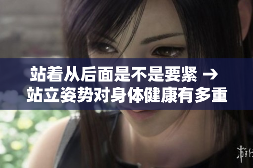 站着从后面是不是要紧 → 站立姿势对身体健康有多重要？