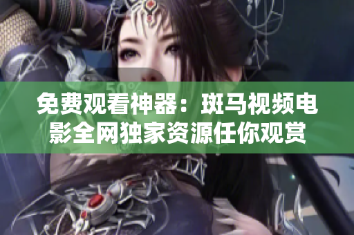 免费观看神器：斑马视频电影全网独家资源任你观赏
