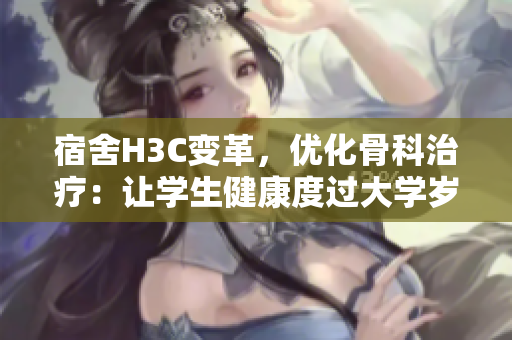 宿舍H3C变革，优化骨科治疗：让学生健康度过大学岁月