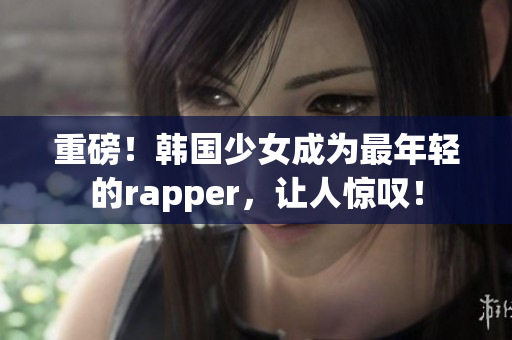 重磅！韩国少女成为最年轻的rapper，让人惊叹！