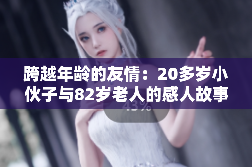 跨越年龄的友情：20多岁小伙子与82岁老人的感人故事