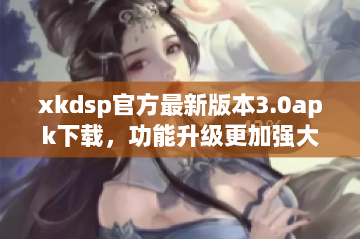 xkdsp官方最新版本3.0apk下载，功能升级更加强大