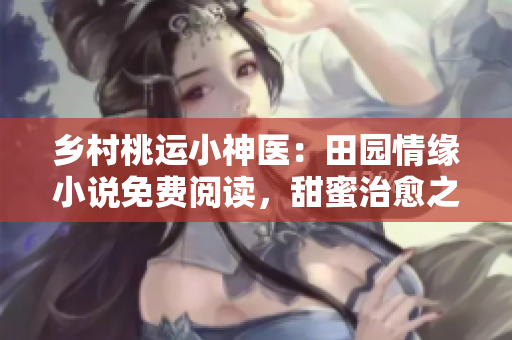 乡村桃运小神医：田园情缘小说免费阅读，甜蜜治愈之旅