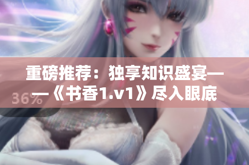 重磅推荐：独享知识盛宴——《书香1.v1》尽入眼底
