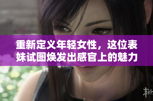 重新定义年轻女性，这位表妹试图焕发出感官上的魅力和个人风格
