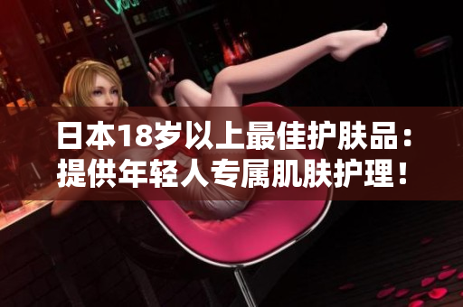 日本18岁以上最佳护肤品：提供年轻人专属肌肤护理！