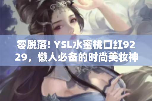 零脱落! YSL水蜜桃口红9229，懒人必备的时尚美妆神器