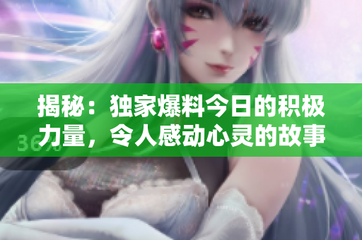 揭秘：独家爆料今日的积极力量，令人感动心灵的故事被揭示