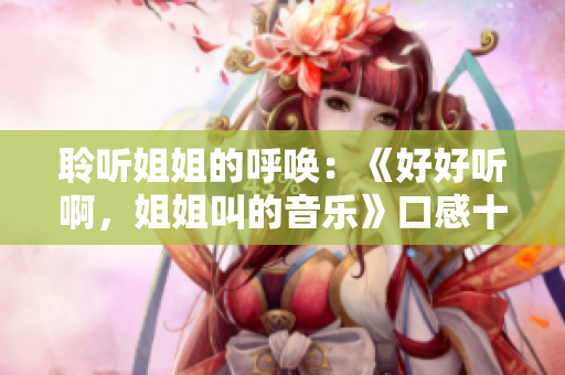聆听姐姐的呼唤：《好好听啊，姐姐叫的音乐》口感十足！