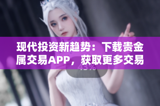 现代投资新趋势：下载贵金属交易APP，获取更多交易机会！