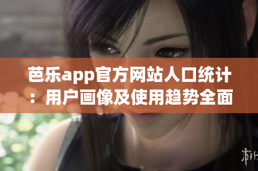 芭乐app官方网站人口统计：用户画像及使用趋势全面解析(1)