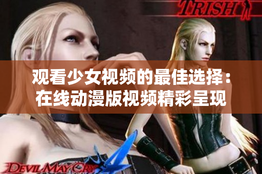 观看少女视频的最佳选择：在线动漫版视频精彩呈现