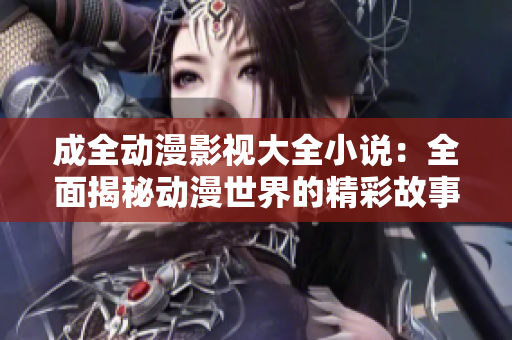 成全动漫影视大全小说：全面揭秘动漫世界的精彩故事