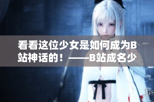 看看这位少女是如何成为B站神话的！——B站成名少女的传奇经历