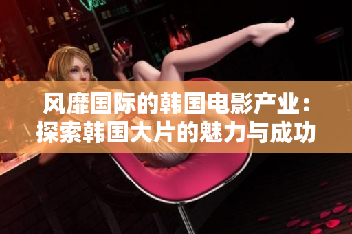 风靡国际的韩国电影产业：探索韩国大片的魅力与成功之道