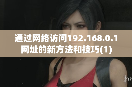 通过网络访问192.168.0.1网址的新方法和技巧(1)