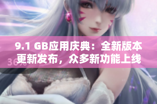 9.1 GB应用庆典：全新版本更新发布，众多新功能上线