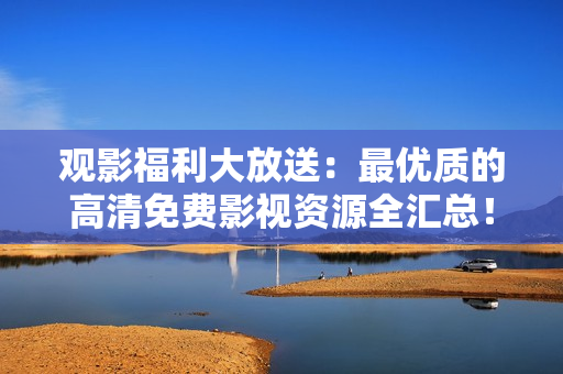 观影福利大放送：最优质的高清免费影视资源全汇总！