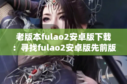 老版本fulao2安卓版下载：寻找fulao2安卓版先前版本的方法(1)