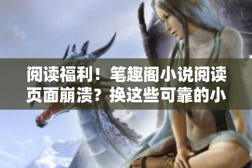 阅读福利！笔趣阁小说阅读页面崩溃？换这些可靠的小说阅读网站！