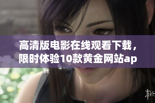 高清版电影在线观看下载，限时体验10款黄金网站app