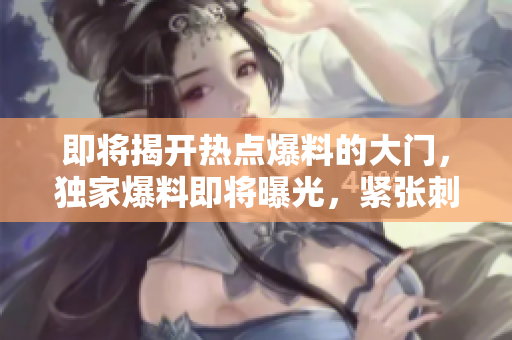 即将揭开热点爆料的大门，独家爆料即将曝光，紧张刺激引人入胜