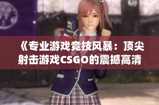《专业游戏竞技风暴：顶尖射击游戏CSGO的震撼高清视频大片》(1)
