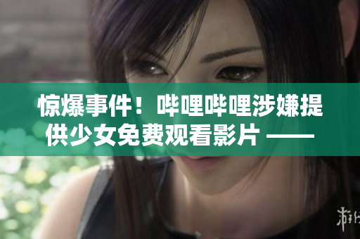 惊爆事件！哔哩哔哩涉嫌提供少女免费观看影片 ——传媒界哗然