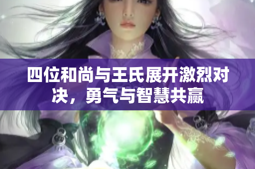 四位和尚与王氏展开激烈对决，勇气与智慧共赢