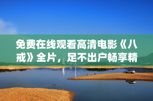 免费在线观看高清电影《八戒》全片，足不出户畅享精彩故事！(1)