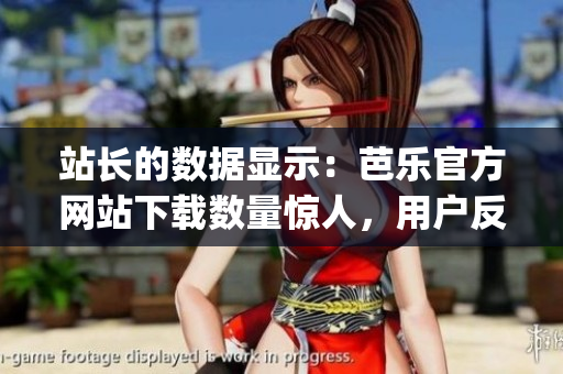 站长的数据显示：芭乐官方网站下载数量惊人，用户反馈超赞！(1)