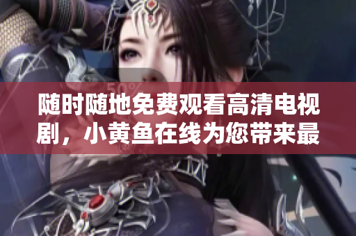 随时随地免费观看高清电视剧，小黄鱼在线为您带来最佳观影体验