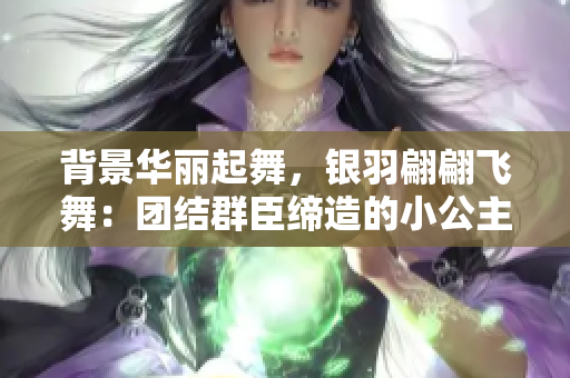 背景华丽起舞，银羽翩翩飞舞：团结群臣缔造的小公主更迭传奇