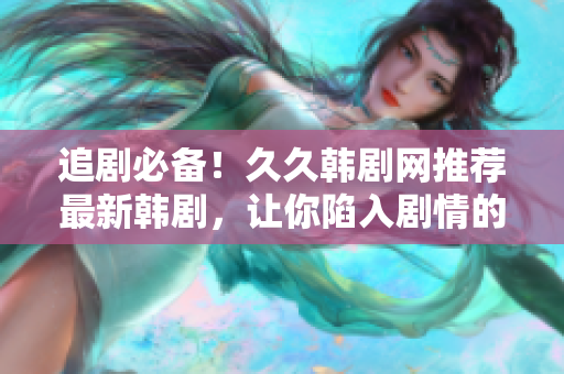 追剧必备！久久韩剧网推荐最新韩剧，让你陷入剧情的魔力