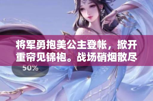 将军勇抱美公主登帐，掀开重帘见锦袍。战场硝烟散尽，爱恋却生花。