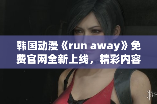 韩国动漫《run away》免费官网全新上线，精彩内容尽在眼前