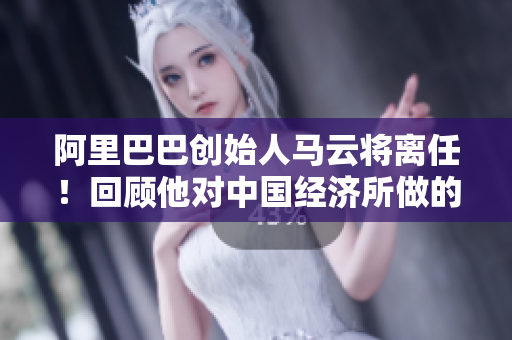 阿里巴巴创始人马云将离任！回顾他对中国经济所做的九大贡献