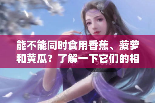 能不能同时食用香蕉、菠萝和黄瓜？了解一下它们的相容性！(1)