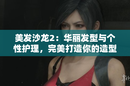 美发沙龙2：华丽发型与个性护理，完美打造你的造型